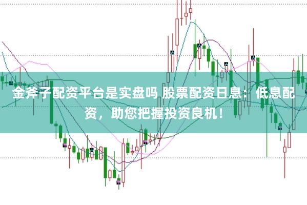 金斧子配资平台是实盘吗 股票配资日息：低息配资，助您把握投资良机！