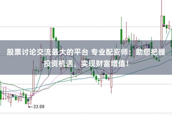 股票讨论交流最大的平台 专业配资师：助您把握投资机遇，实现财富增值！