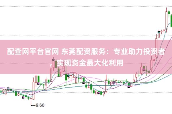 配查网平台官网 东莞配资服务：专业助力投资者，实现资金最大化利用