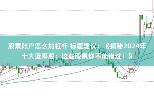 股票账户怎么加杠杆 标题建议：《揭秘2024年十大蓝筹股：这些股票你不能错过！》