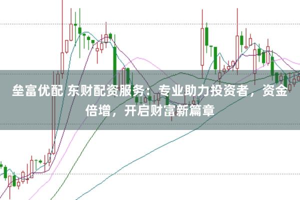 垒富优配 东财配资服务：专业助力投资者，资金倍增，开启财富新篇章