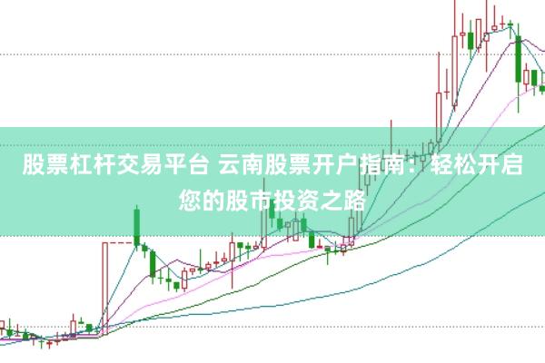 股票杠杆交易平台 云南股票开户指南：轻松开启您的股市投资之路
