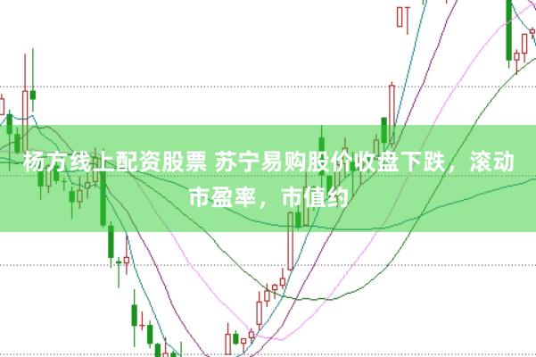杨方线上配资股票 苏宁易购股价收盘下跌，滚动市盈率，市值约