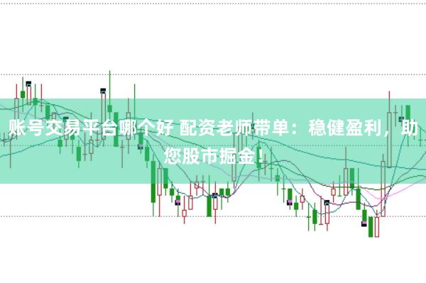 账号交易平台哪个好 配资老师带单：稳健盈利，助您股市掘金！