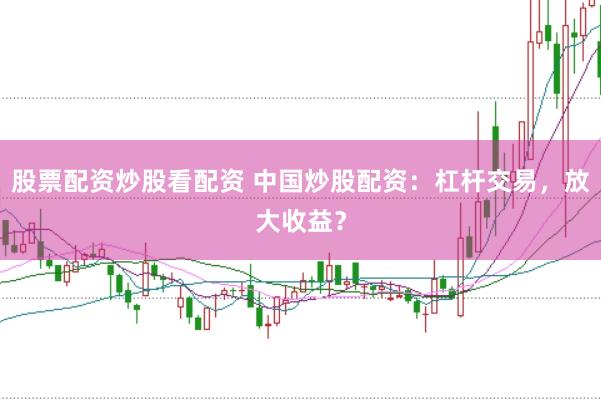 股票配资炒股看配资 中国炒股配资：杠杆交易，放大收益？