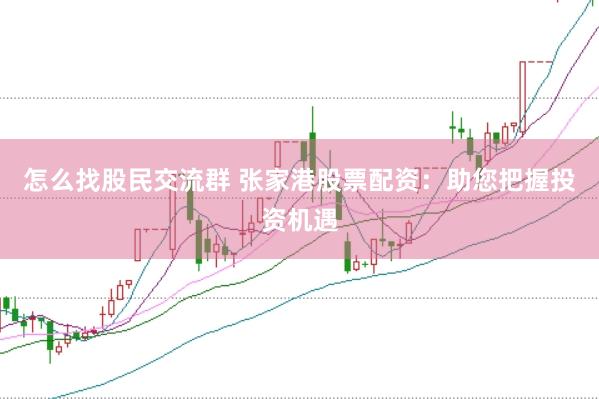 怎么找股民交流群 张家港股票配资：助您把握投资机遇