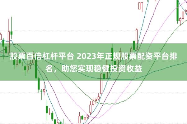 股票百倍杠杆平台 2023年正规股票配资平台排名，助您实现稳健投资收益