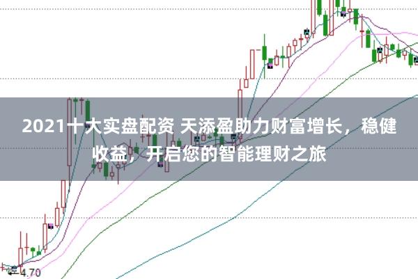 2021十大实盘配资 天添盈助力财富增长，稳健收益，开启您的智能理财之旅