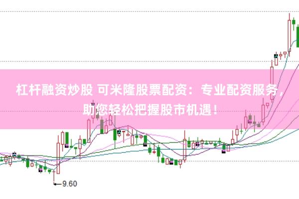 杠杆融资炒股 可米隆股票配资：专业配资服务，助您轻松把握股市机遇！