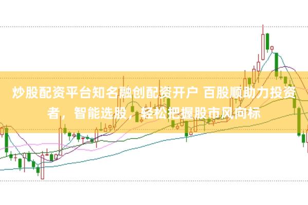 炒股配资平台知名融创配资开户 百股顺助力投资者，智能选股，轻松把握股市风向标