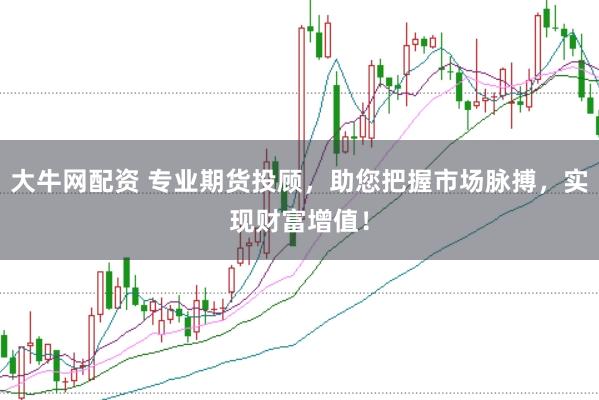 大牛网配资 专业期货投顾，助您把握市场脉搏，实现财富增值！
