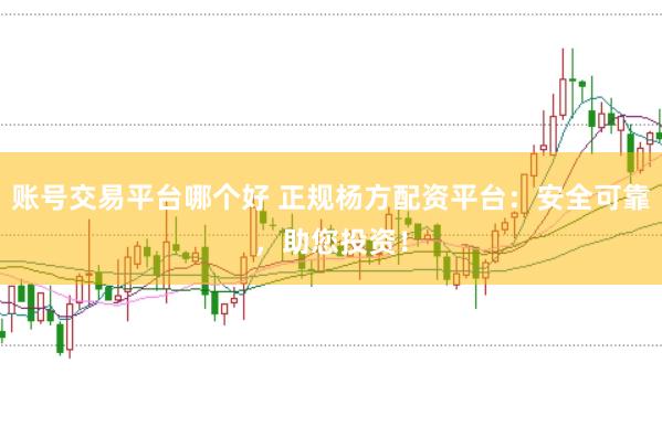 账号交易平台哪个好 正规杨方配资平台：安全可靠，助您投资！