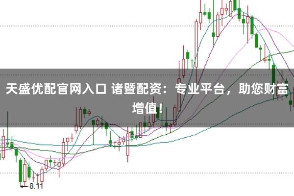 天盛优配官网入口 诸暨配资：专业平台，助您财富增值！