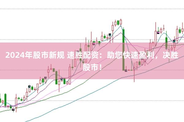 2024年股市新规 速胜配资：助您快速盈利，决胜股市！