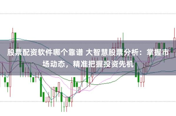 股票配资软件哪个靠谱 大智慧股票分析：掌握市场动态，精准把握投资先机