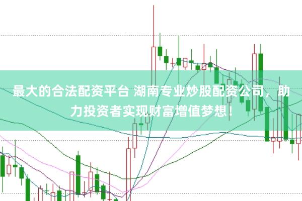 最大的合法配资平台 湖南专业炒股配资公司，助力投资者实现财富增值梦想！