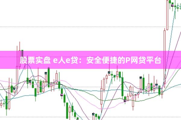 股票实盘 e人e贷：安全便捷的P网贷平台