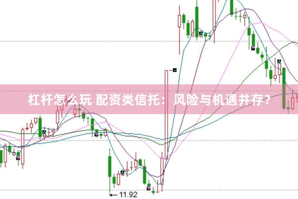 杠杆怎么玩 配资类信托：风险与机遇并存？