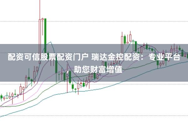 配资可信股票配资门户 瑞达金控配资：专业平台，助您财富增值