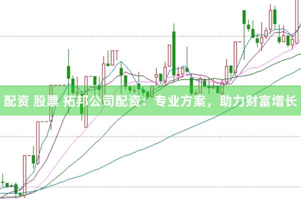 配资 股票 拓邦公司配资：专业方案，助力财富增长