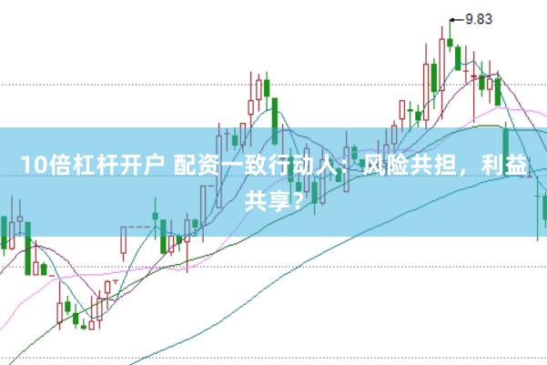 10倍杠杆开户 配资一致行动人：风险共担，利益共享？