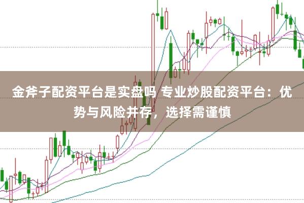 金斧子配资平台是实盘吗 专业炒股配资平台：优势与风险并存，选择需谨慎