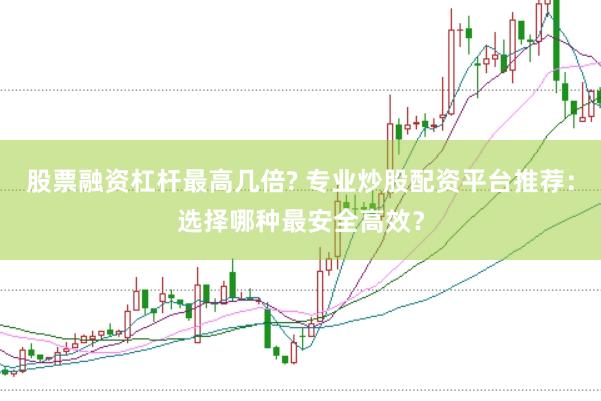 股票融资杠杆最高几倍? 专业炒股配资平台推荐：选择哪种最安全高效？