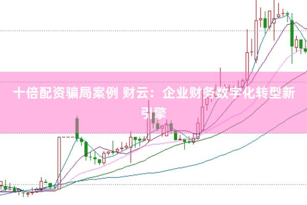十倍配资骗局案例 财云：企业财务数字化转型新引擎