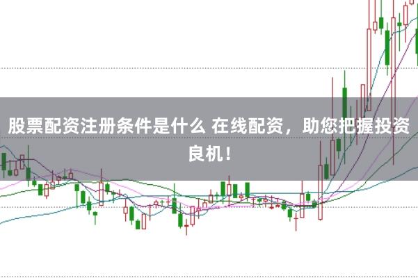 股票配资注册条件是什么 在线配资，助您把握投资良机！