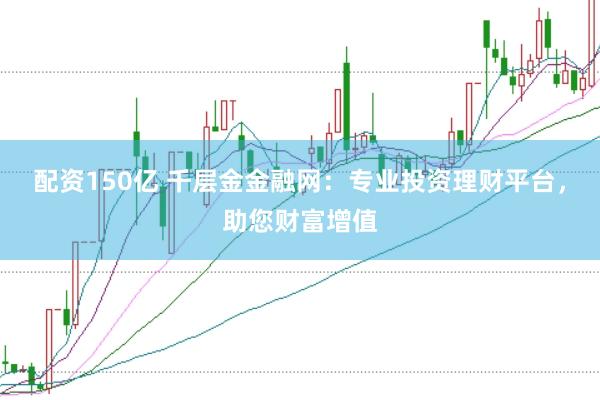 配资150亿 千层金金融网：专业投资理财平台，助您财富增值