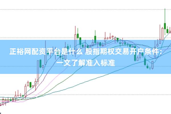 正裕网配资平台是什么 股指期权交易开户条件：一文了解准入标准