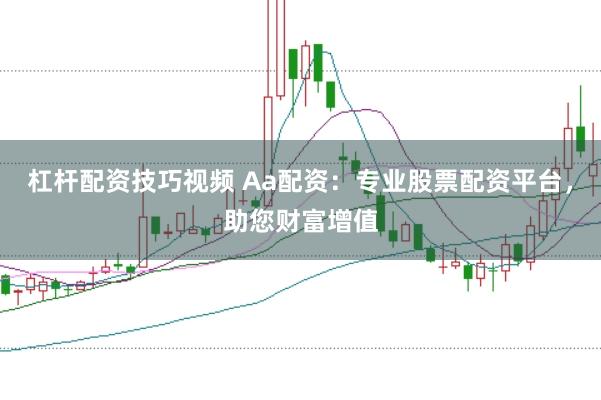杠杆配资技巧视频 Aa配资：专业股票配资平台，助您财富增值