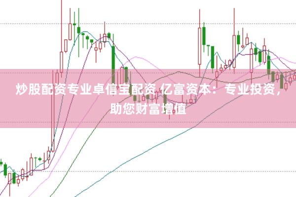 炒股配资专业卓信宝配资 亿富资本：专业投资，助您财富增值