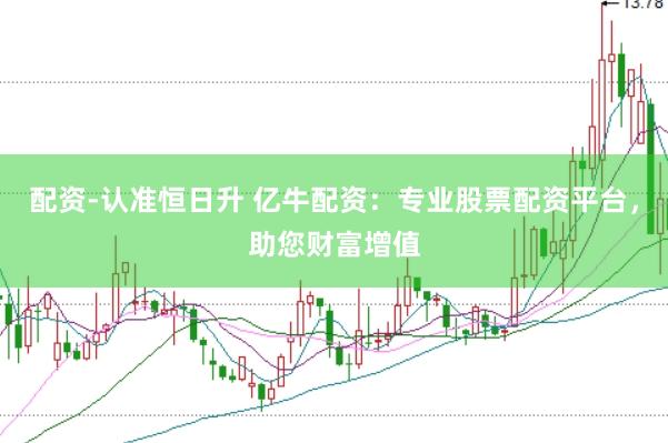 配资-认准恒日升 亿牛配资：专业股票配资平台，助您财富增值