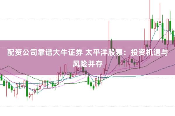 配资公司靠谱大牛证券 太平洋股票：投资机遇与风险并存