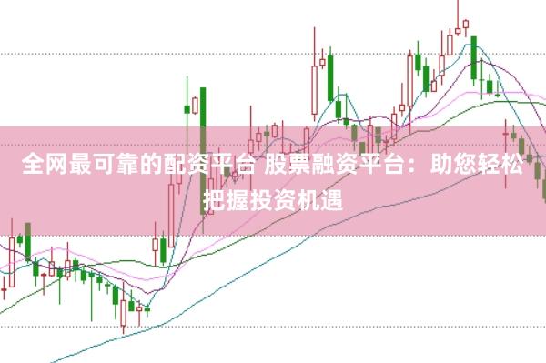 全网最可靠的配资平台 股票融资平台：助您轻松把握投资机遇