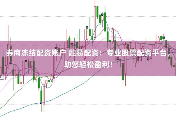 券商冻结配资账户 融易配资：专业股票配资平台，助您轻松盈利！