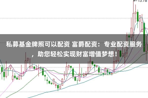 私募基金牌照可以配资 富爵配资：专业配资服务，助您轻松实现财富增值梦想！
