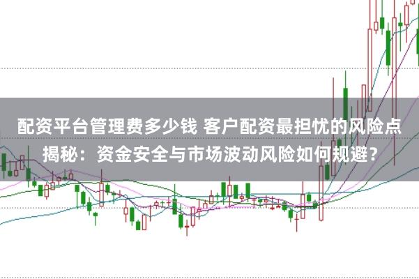 配资平台管理费多少钱 客户配资最担忧的风险点揭秘：资金安全与市场波动风险如何规避？