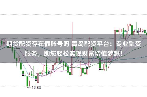 期货配资存在假账号吗 青岛配资平台：专业融资服务，助您轻松实现财富增值梦想！