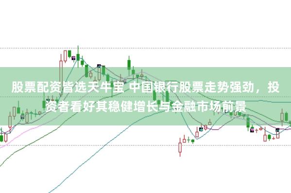股票配资皆选天牛宝 中国银行股票走势强劲，投资者看好其稳健增长与金融市场前景