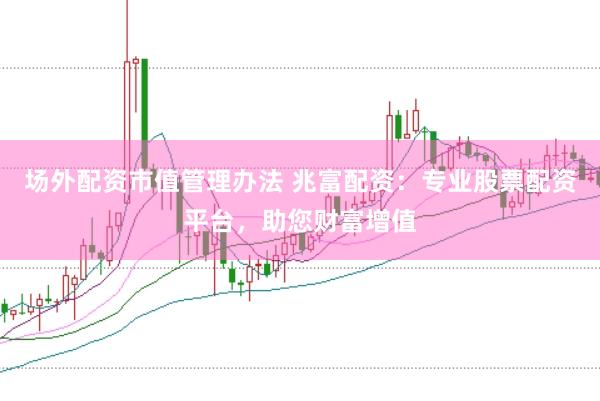 场外配资市值管理办法 兆富配资：专业股票配资平台，助您财富增值