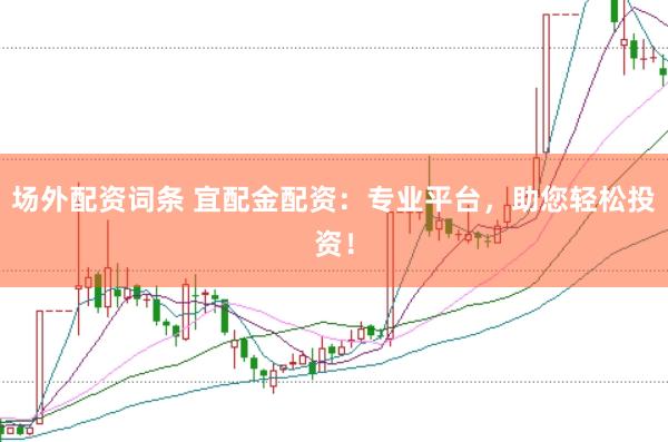 场外配资词条 宜配金配资：专业平台，助您轻松投资！