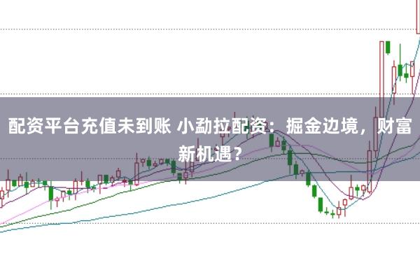 配资平台充值未到账 小勐拉配资：掘金边境，财富新机遇？
