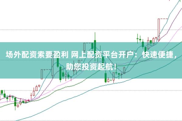 场外配资索要盈利 网上配资平台开户：快速便捷，助您投资起航！