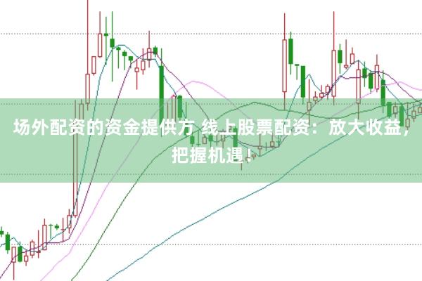 场外配资的资金提供方 线上股票配资：放大收益，把握机遇！