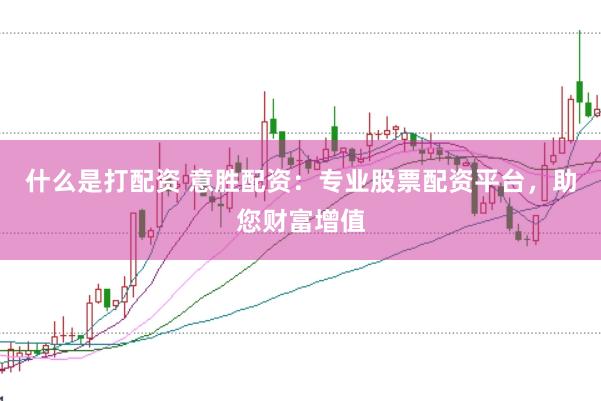 什么是打配资 意胜配资：专业股票配资平台，助您财富增值