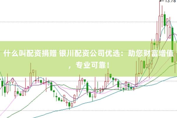 什么叫配资捐赠 银川配资公司优选：助您财富增值，专业可靠！