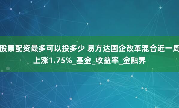 股票配资最多可以投多少 易方达国企改革混合近一周上涨1.75%_基金_收益率_金融界
