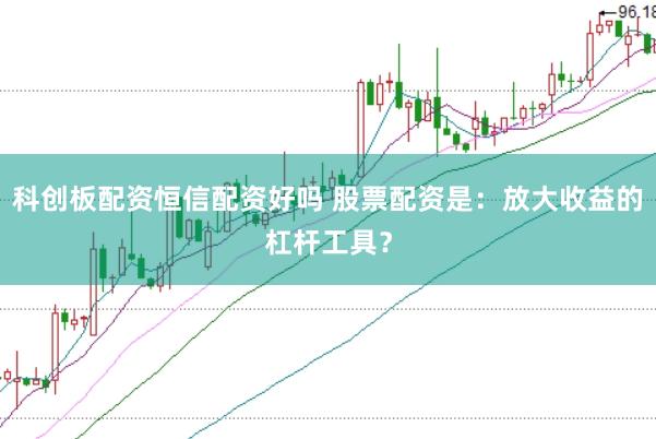 科创板配资恒信配资好吗 股票配资是：放大收益的杠杆工具？